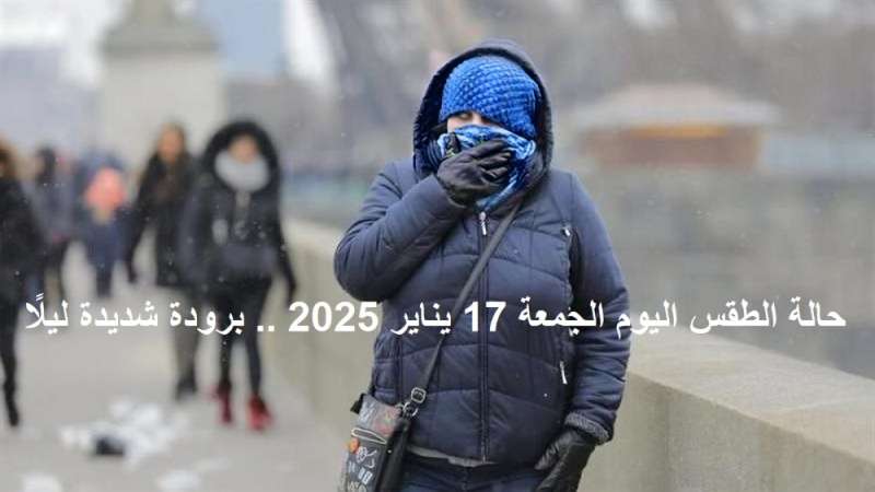 حالة الطقس اليوم الجمعة 17 يناير 2025 .. برودة شديدة ليلًا